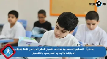 رسمياً.. التعليم السعودية تكشف تقويم العام الدراسي 1447 ومواعيد الإجازات والبداية المدرسية بالتفصيل